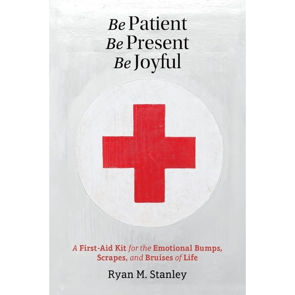 Be Patient, Be Present, Be Joyful: A First-Aid Kit for the Emotional Bumps, Scrapes, and Bruises of Life, (Paperback)