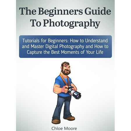 Tutorial How To Guide - The Beginners Guide To Photography: Tutorials for Beginners: How to Understand and Master Digital Photography and How to Capture the Best Moments of Your Life - eBook