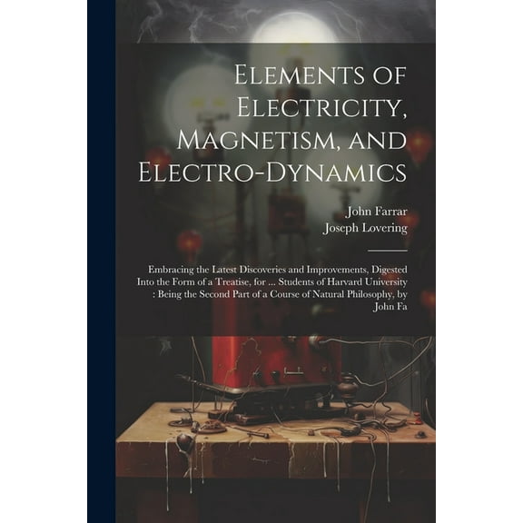Elements of Electricity, Magnetism, and Electro-Dynamics: Embracing the Latest Discoveries and Improvements, Digested In, (Paperback)
