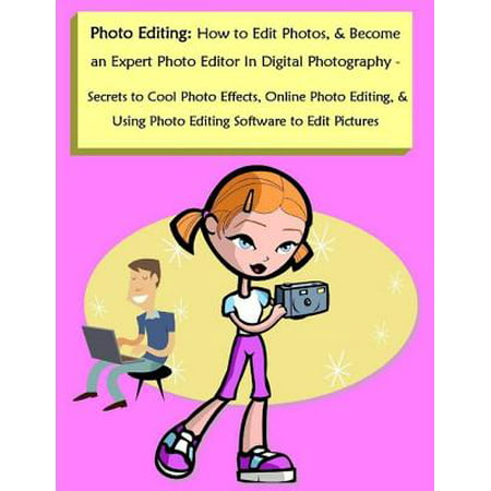 Photo Editing: How to Edit Photos, & Become an Expert Photo Editor In Digital Photography - Secrets to Cool Photo Effects, Online Photo Editing, & Using Photo Editing Software to Edit Pictures - (Best Way To Become A Photographer)