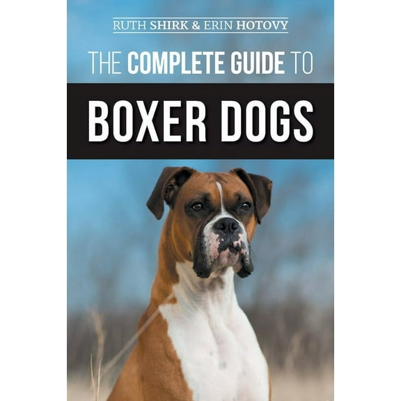 The Complete Guide to Boxer Dogs: Choosing, Raising, Training, Feeding, Exercising, and Loving Your New Boxer Puppy, (Paperback)