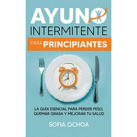 Ayuno intermitente para principiantes : La guia esencial para perder peso, quemar grasa y mejorar tu salud (Paperback)