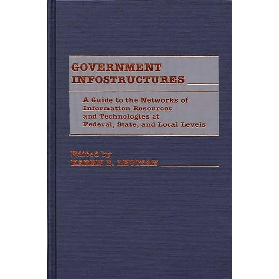 Government Infostructures: A Guide to the Networks of Information Resources and Technologies at Federal, State, and Loca, (Hardcover)