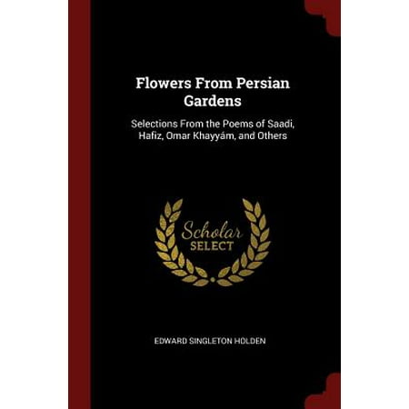 Flowers from Persian Gardens : Selections from the Poems of Saadi, Hafiz, Omar Khayyam, and (Omar Khayyam Best Poems)