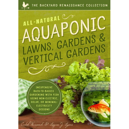 All-Natural Aquaponic Lawns, Gardens & Vertical Gardens : Inexpensive Back-To-Basics Gardening with Fish Using Non-Electric, Solar, or Minimal-Electricity (Best Vegetables For Aquaponics)