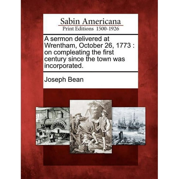 A Sermon Delivered at Wrentham, October 26, 1773 : On Compleating the First Century Since the Town Was Incorporated. (Paperback)