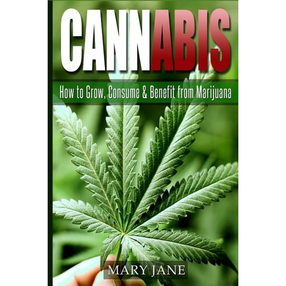 Cannabis: How to Grow, Consume & Benefit from Marijuana