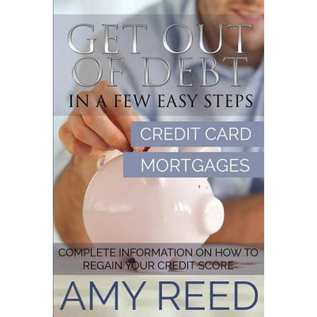Get Out of Debt : In a Few Easy Steps (Credit Card, Mortgages): Complete Information on How to Regain Your Credit (Best Credit Cards For 640 Score)