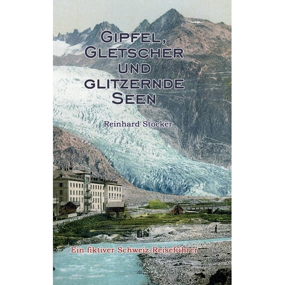 Gipfel, Gletscher und glitzernde Seen : Ein fiktiver Schweiz-Reiseführer (Hardcover)