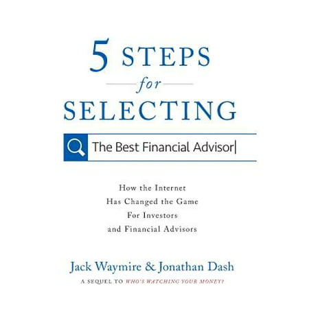 5 Steps for Selecting the Best Financial Advisor : How the Internet Has Changed the Game for Investors and Financial