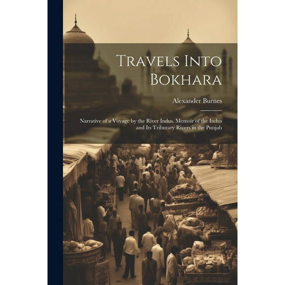 Travels Into Bokhara: Narrative of a Voyage by the River Indus. Memoir of the Indus and Its Tributary Rivers in the Punjab (Paperback)