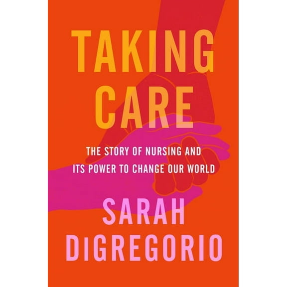 Taking Care: The Story of Nursing and Its Power to Change Our World, (Hardcover)