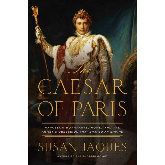 The Caesar of Paris : Napoleon Bonaparte, Rome, and the Artistic Obsession that Shaped an Empire (Paperback)