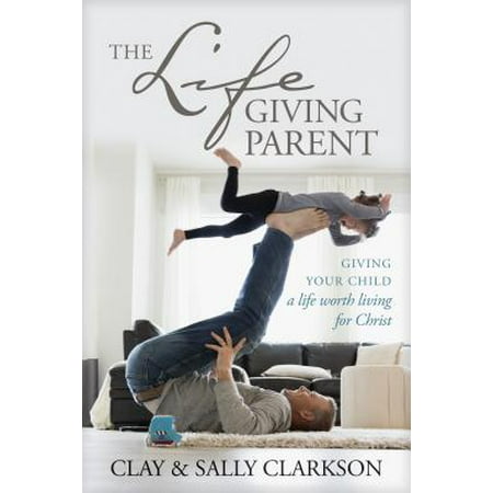 The Lifegiving Parent : Giving Your Child a Life Worth Living for