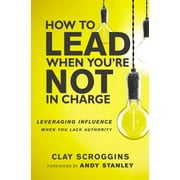 SCROGGINS, CLAY How to Lead When You're Not in Charge: Leveraging Influence When You Lack Authority (Paperback)