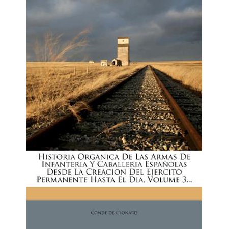 Historia Organica de Las Armas de Infanteria y Caballeria Espanolas Desde La Creacion del Ejercito Permanente Hasta El Dia, Volume