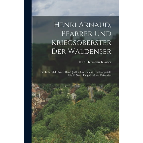 Henri Arnaud, Pfarrer Und Kriegsoberster Der Waldenser: Ein Lebensbild Nach Den Quellen Untersucht Und Dargestellt Mit 12 Noch Ungedruckten Urkunden (Paperback)