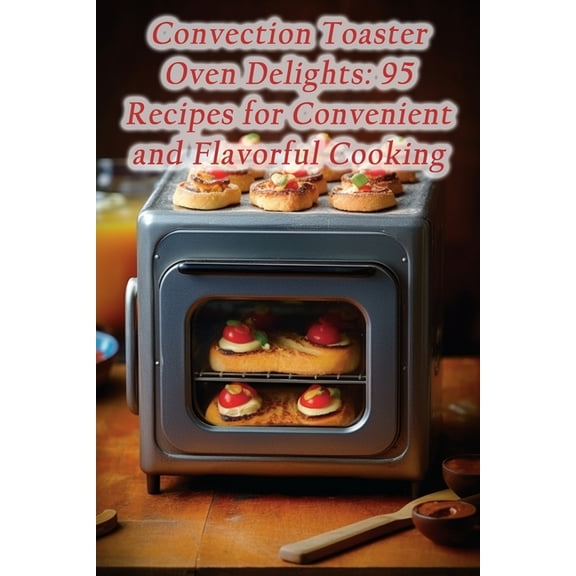 Convection Toaster Oven Delights: 95 Recipes for Convenient and Flavorful Cooking (Paperback)