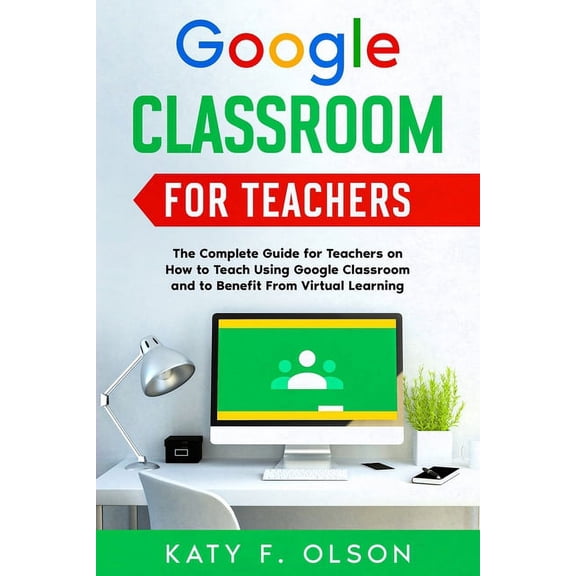 Google Classroom for Teachers: The Complete Guide for Teachers on How to Teach Using Google Classroom and to Benefit Fro, (Paperback)