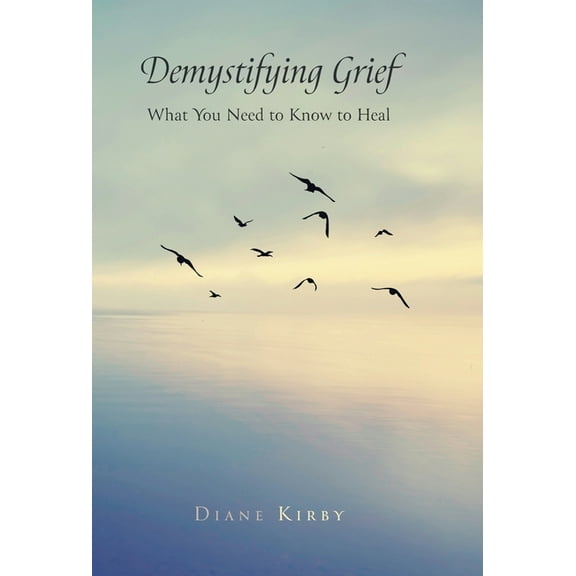 Demystifying Grief: What You Need to Know to Heal (Hardcover) by Diane Kirby