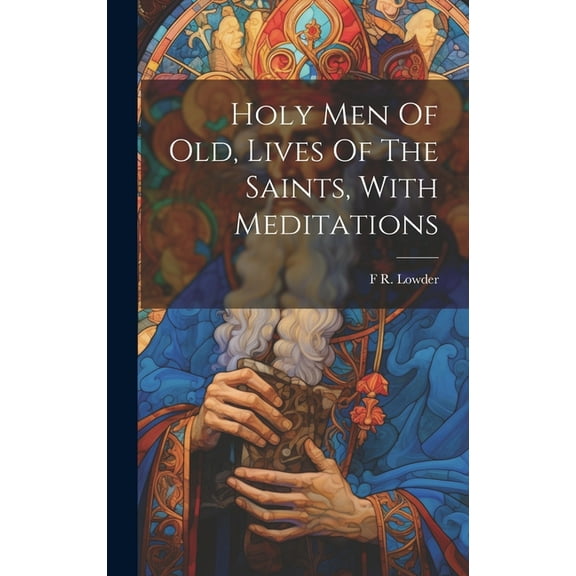 Holy Men Of Old, Lives Of The Saints, With Meditations (Hardcover)