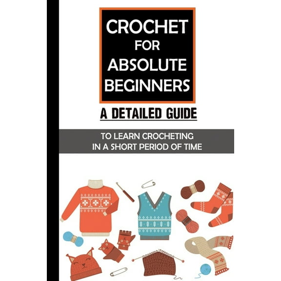 Crochet For Absolute Beginners: A Detailed Guide To Learn Crocheting In A Short Period Of Time: Crochet Set For Beginners, (Paperback)