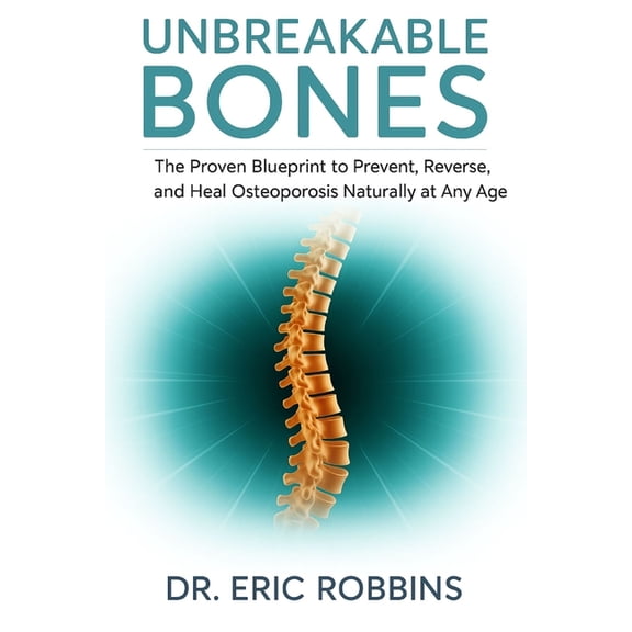 Unbreakable Bones: The Proven Blueprint to Prevent, Reverse, and Heal Osteoporosis Naturally at Any Age, (Paperback)