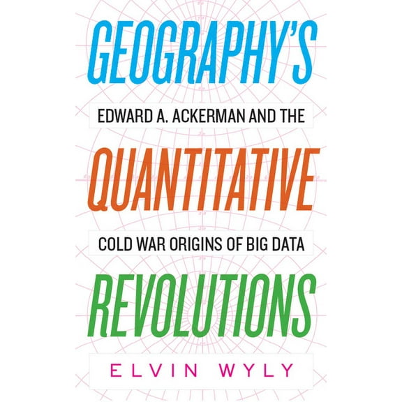 Geography's Quantitative Revolutions: Edward A. Ackerman and the Cold War Origins of Big Data, (Paperback)