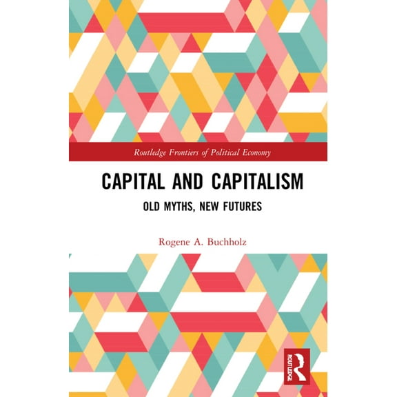 Routledge Frontiers of Political Economy Capital and Capitalism: Old Myths, New Futures, (Hardcover)
