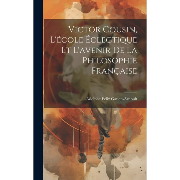 Victor Cousin, L'école Éclectique Et L'avenir De La Philosophie Française (Hardcover)