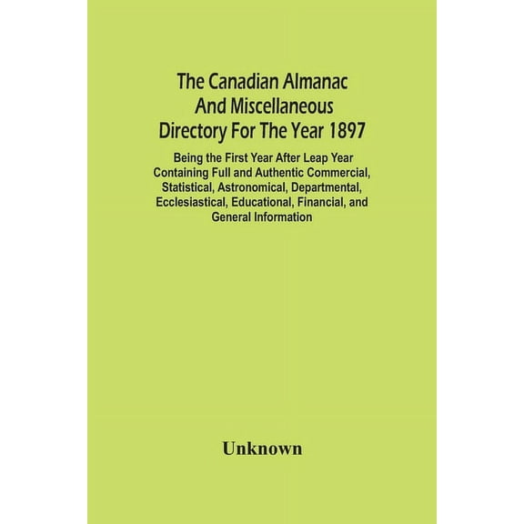 The Canadian Almanac And Miscellaneous Directory For The Year 1897; Being The First Year After Leap Year Containing Full, (Paperback)