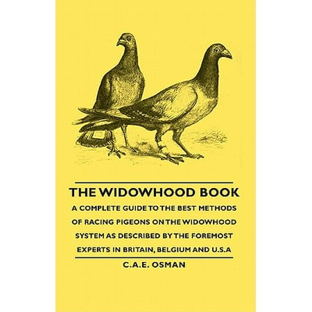 The Widowhood Book - A Complete Guide to the Best Methods of Racing Pigeons on the Widowhood System as Described by the Foremost Experts in Britain, B -