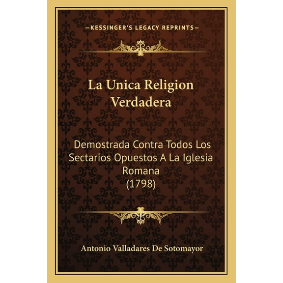 La Unica Religion Verdadera : Demostrada Contra Todos Los Sectarios Opuestos A La Iglesia Romana (1798) (Paperback)