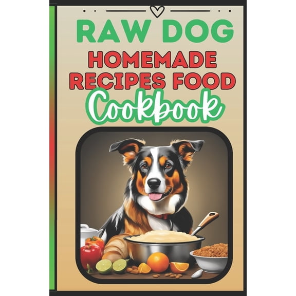 Raw Dog Food Recipes Cookbook: Quick 25 Easy Vet-Approved Homemade Meals for Dogs of All Ages (Paperback)