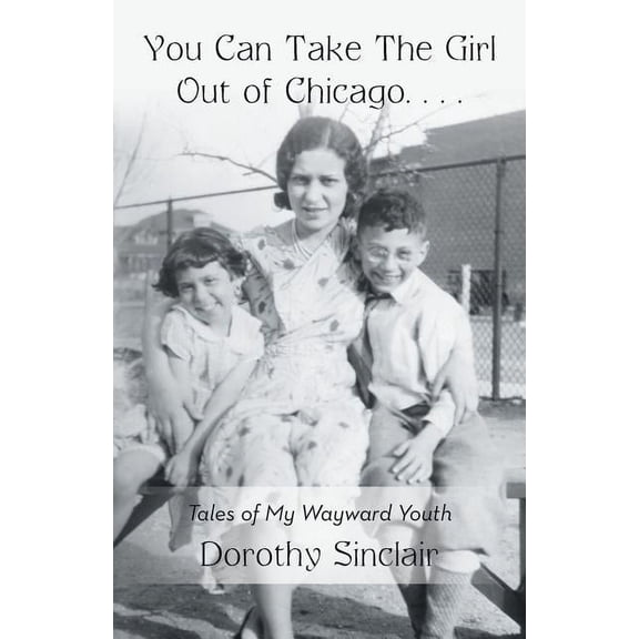 You Can Take The Girl Out of Chicago . . .: Tales of My Wayward Youth