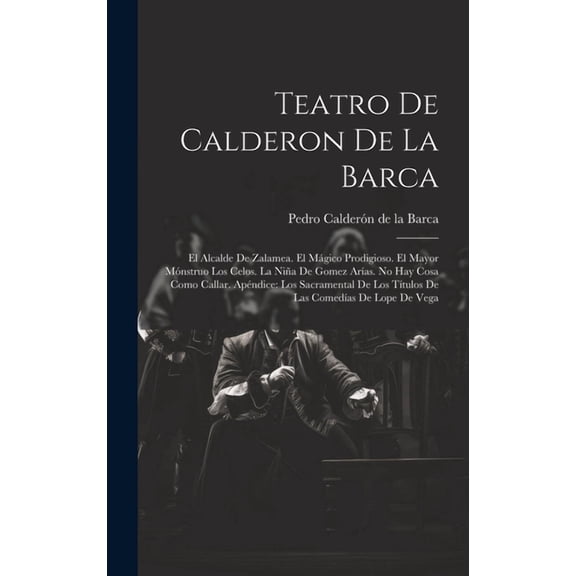 Teatro De Calderon De La Barca: El Alcalde De Zalamea. El Mágico Prodigioso. El Mayor Mónstruo Los Celos. La Niña De Gomez Arías. No Hay Cosa Como Callar. Apéndice: Los Sacramental De Los Títulos De L