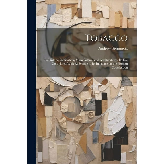 Tobacco : Its History, Cultivation, Manufacture, and Adulterations. Its use Considered With Reference to Its Influence on the Human Constitution (Paperback)