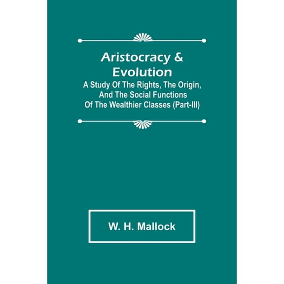 Aristocracy & Evolution; A Study of the Rights, the Origin, and the Social Functions of the Wealthier Classes (Part-III), (Paperback)