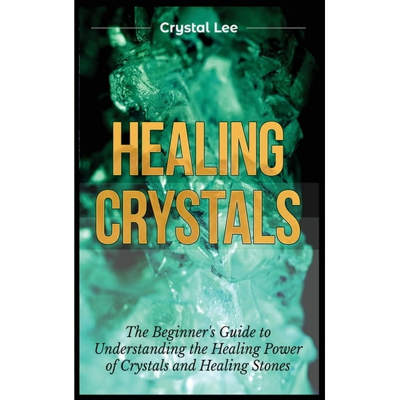 Healing Crystals: Beginner's Guide to Understanding the Healing Power of Crystals and Healing Stones, (Hardcover)