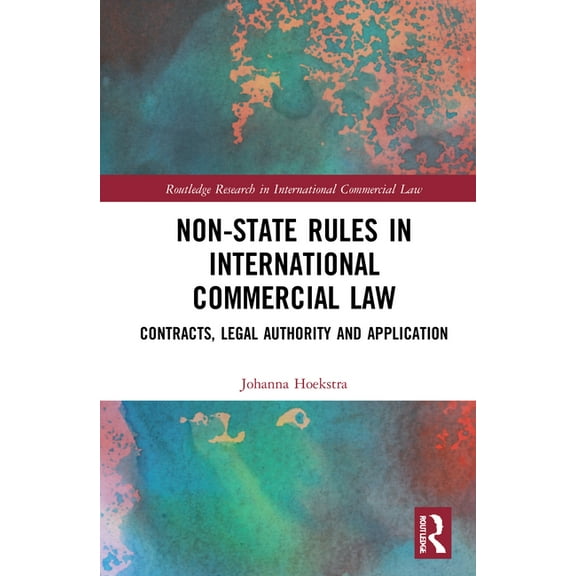 Routledge Research in International Comm Non-State Rules in International Commercial Law: Contracts, Legal Authority and Application, (Hardcover)