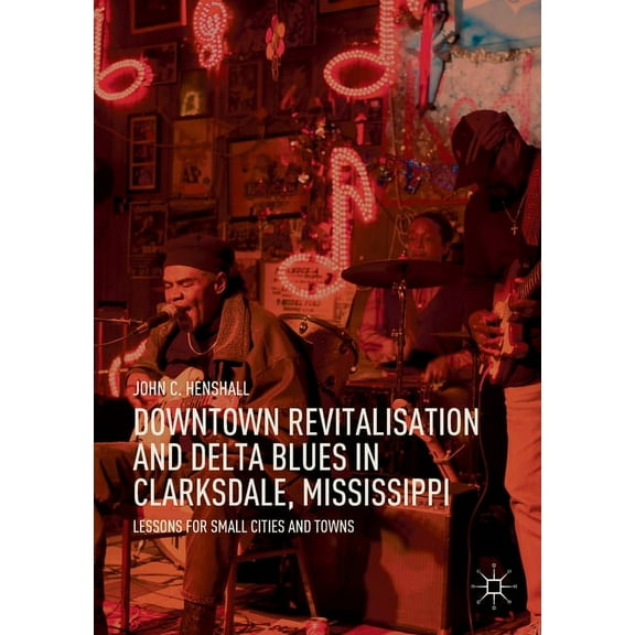 Downtown Revitalisation and Delta Blues in Clarksdale, Mississippi: Lessons for Small Cities and Towns, (Paperback)