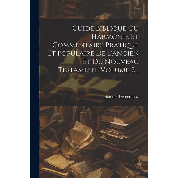 Guide Biblique Ou Harmonie Et Commentaire Pratique Et Populaire De L'ancien Et Du Nouveau Testament, Volume 2... (Paperback)