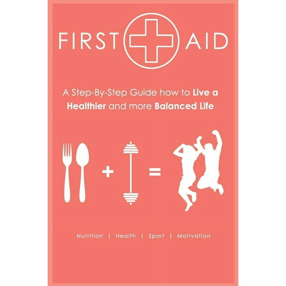 First Aid: First Aid - Step-by-Step Guide How to Live a Healthier and more Balanced Life : Nutrition - Health - Sport - Motivation (Series #1) (Paperback)