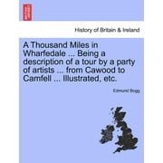 A Thousand Miles in Wharfedale Being a Description of a Tour by a Party of Artists from Cawood to Camfell Illustrated, Etc. (Paperback)