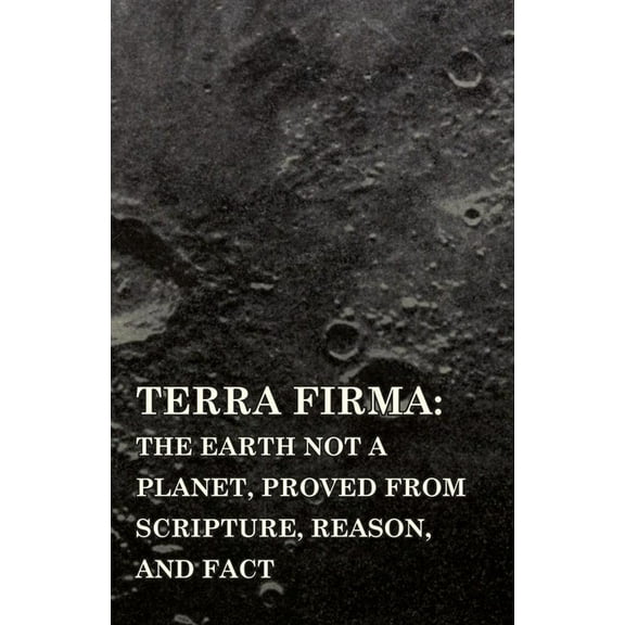 Terra Firma: the Earth Not a Planet, Proved from Scripture, Reason, and Fact, (Paperback)