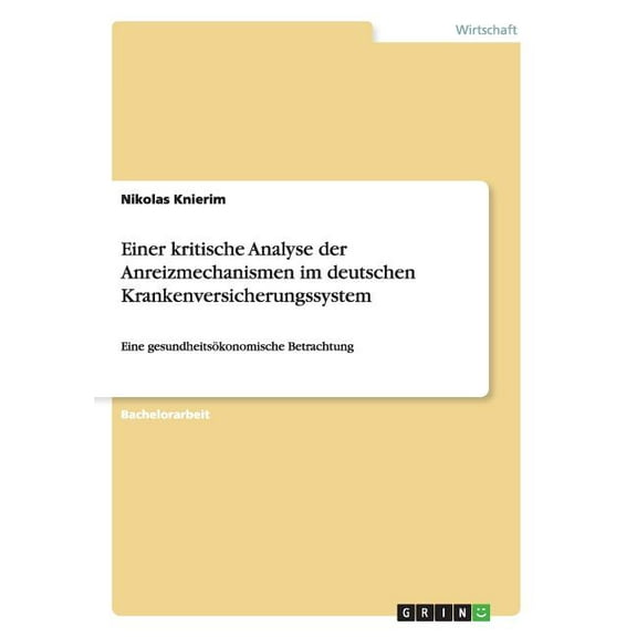 Einer kritische Analyse der Anreizmechanismen im deutschen Krankenversicherungssystem: Eine gesundheitsÃ¶konomische Betra, (Paperback)