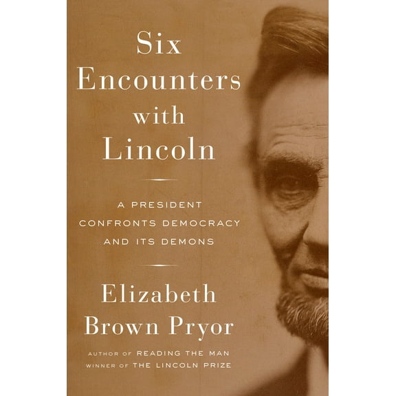 Six Encounters with Lincoln : A President Confronts Democracy and Its Demons