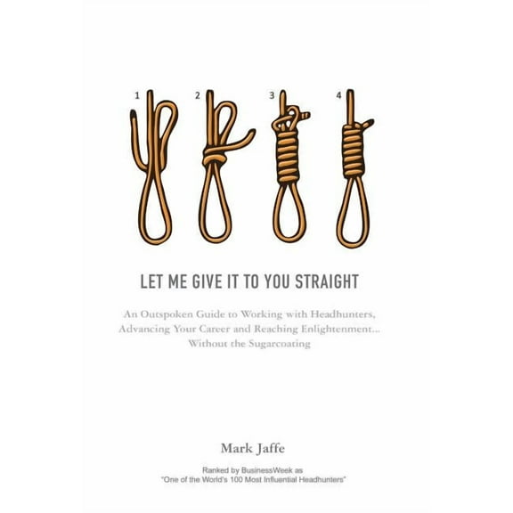 Let Me Give It To You Straight: An Outspoken Guide to Working With Headhunters, Advancing Your Career and Reaching Enlightenment... Without the Sugarcoating (Hardcover)
