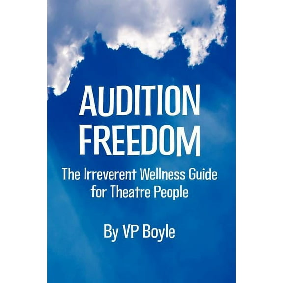 Audition Freedom: The Irreverent Wellness Guide for Theatre People, (Paperback)