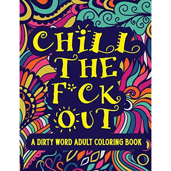 Chill The F*ck Out A Dirty Word Adult Coloring Book: Swear Word Art Therapy for Maximum Stress Relief Paperback 1096565749 9781096565741 Coloring Book Emporium